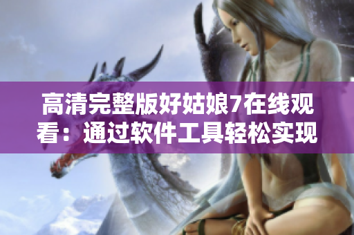高清完整版好姑娘7在线观看：通过软件工具轻松实现网络影片畅享