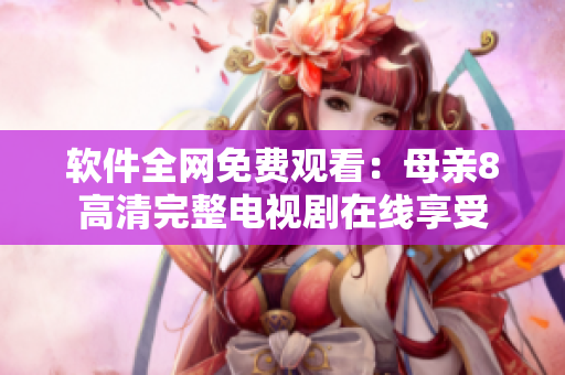 软件全网免费观看：母亲8高清完整电视剧在线享受