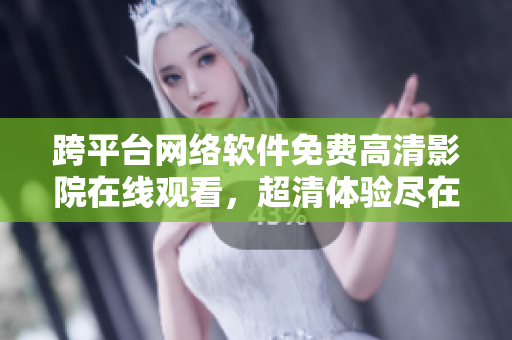 跨平台网络软件免费高清影院在线观看，超清体验尽在掌握