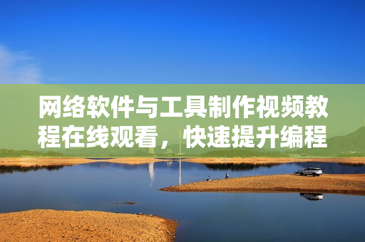 网络软件与工具制作视频教程在线观看，快速提升编程技能！