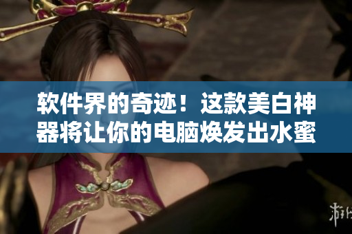 软件界的奇迹！这款美白神器将让你的电脑焕发出水蜜桃般的光彩！