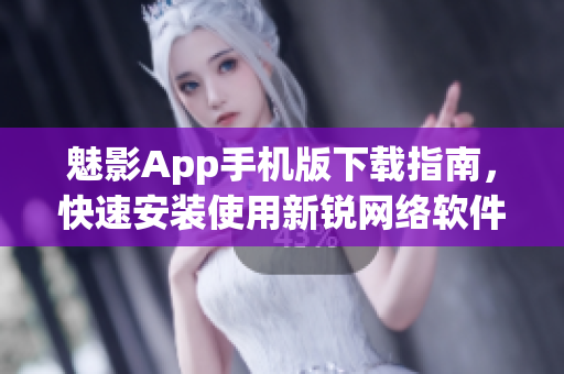 魅影App手机版下载指南，快速安装使用新锐网络软件