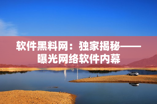软件黑料网：独家揭秘——曝光网络软件内幕
