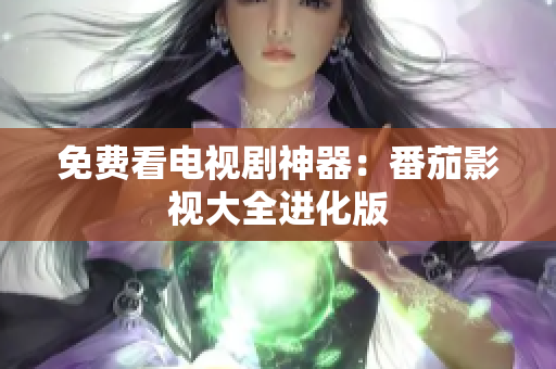 免费看电视剧神器：番茄影视大全进化版