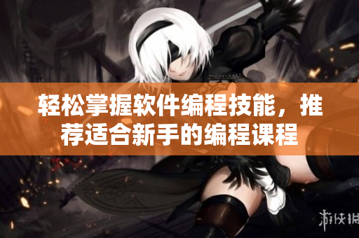 轻松掌握软件编程技能，推荐适合新手的编程课程