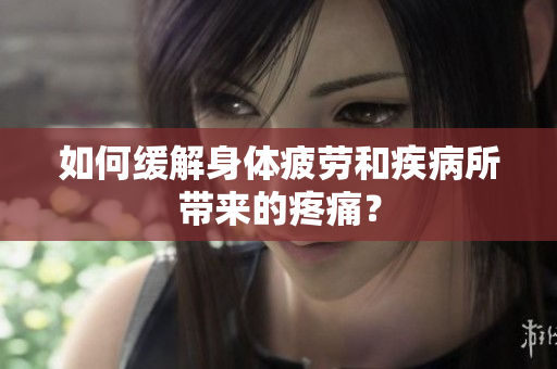 如何缓解身体疲劳和疾病所带来的疼痛？