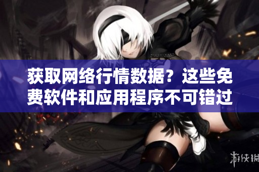 获取网络行情数据？这些免费软件和应用程序不可错过！