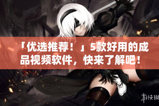 「优选推荐！」5款好用的成品视频软件，快来了解吧！