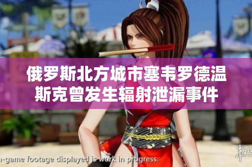 俄罗斯北方城市塞韦罗德温斯克曾发生辐射泄漏事件