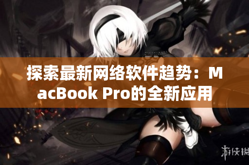 探索最新网络软件趋势：MacBook Pro的全新应用