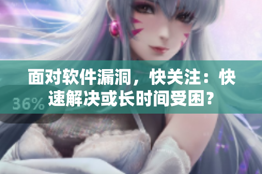 面对软件漏洞，快关注：快速解决或长时间受困？