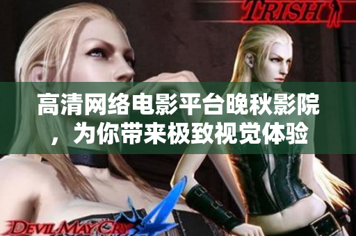 高清网络电影平台晚秋影院，为你带来极致视觉体验