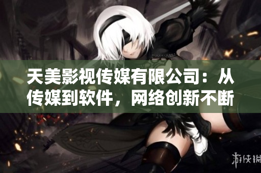 天美影视传媒有限公司：从传媒到软件，网络创新不断