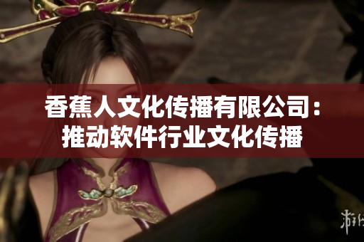 香蕉人文化传播有限公司：推动软件行业文化传播