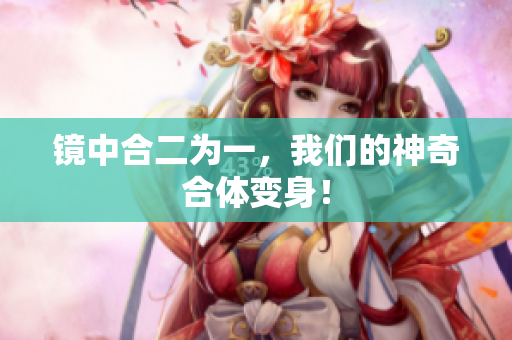 镜中合二为一，我们的神奇合体变身！