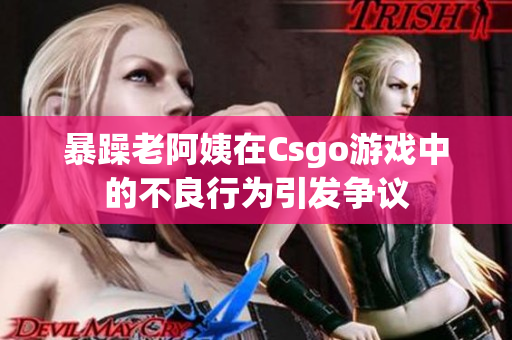 暴躁老阿姨在Csgo游戏中的不良行为引发争议