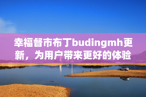 幸福督市布丁budingmh更新，为用户带来更好的体验。