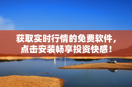 获取实时行情的免费软件，点击安装畅享投资快感！