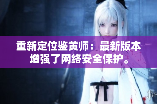 重新定位鉴黄师：最新版本增强了网络安全保护。