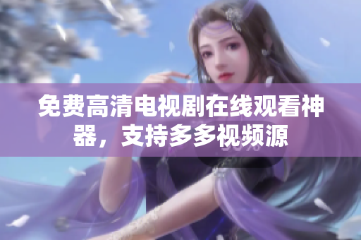 免费高清电视剧在线观看神器，支持多多视频源