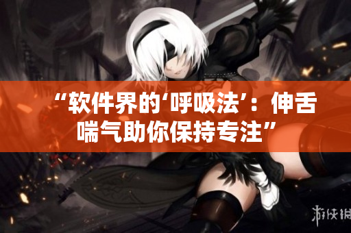 “软件界的‘呼吸法’：伸舌喘气助你保持专注”
