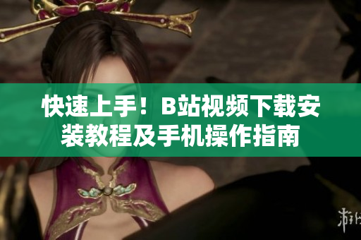 快速上手！B站视频下载安装教程及手机操作指南