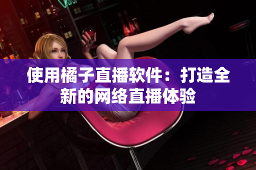 使用橘子直播软件：打造全新的网络直播体验