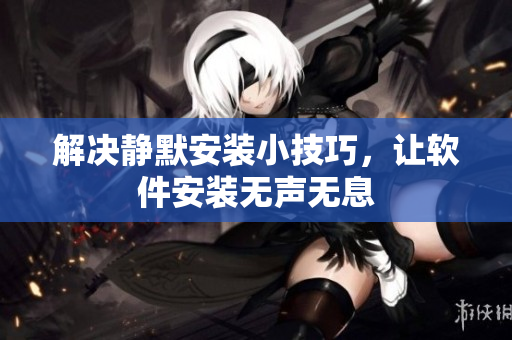 解决静默安装小技巧，让软件安装无声无息