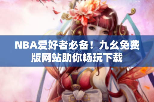 NBA爱好者必备！九幺免费版网站助你畅玩下载