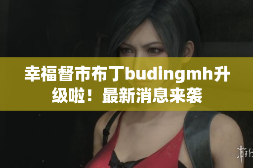 幸福督市布丁budingmh升级啦！最新消息来袭