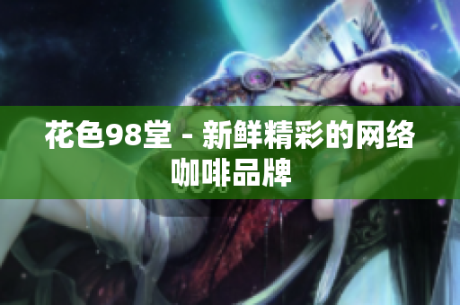花色98堂 - 新鲜精彩的网络咖啡品牌
