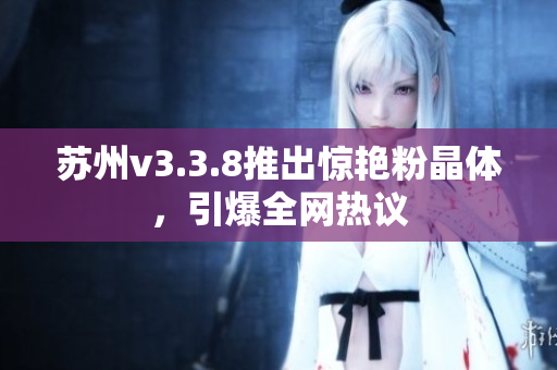 苏州v3.3.8推出惊艳粉晶体，引爆全网热议