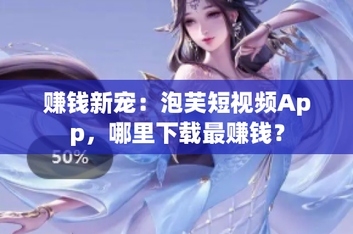赚钱新宠：泡芙短视频App，哪里下载最赚钱？