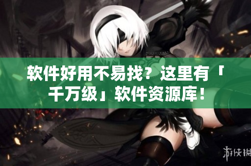 软件好用不易找？这里有「千万级」软件资源库！