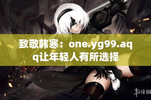 致敬韩寒：one.yg99.aqq让年轻人有所选择