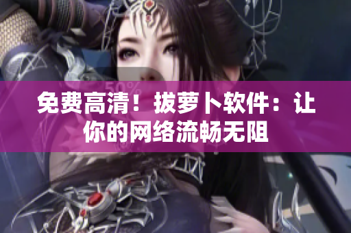 免费高清！拔萝卜软件：让你的网络流畅无阻