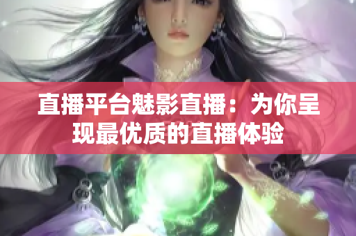 直播平台魅影直播：为你呈现最优质的直播体验