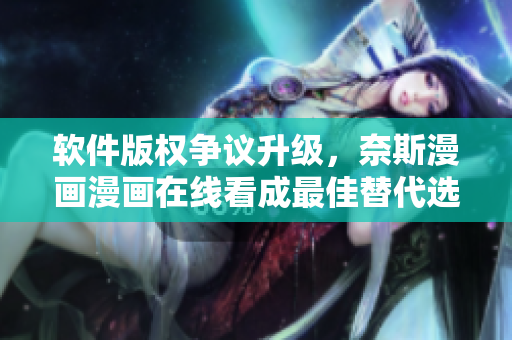软件版权争议升级，奈斯漫画漫画在线看成最佳替代选择