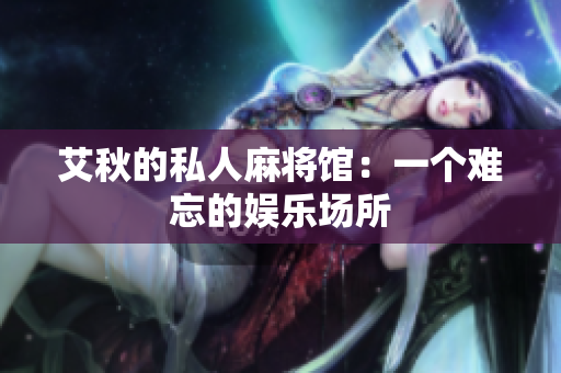 艾秋的私人麻将馆：一个难忘的娱乐场所