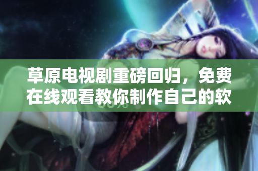 草原电视剧重磅回归，免费在线观看教你制作自己的软件