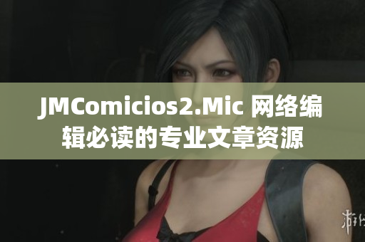 JMComicios2.Mic 网络编辑必读的专业文章资源