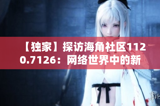 【独家】探访海角社区1120.7126：网络世界中的新天地