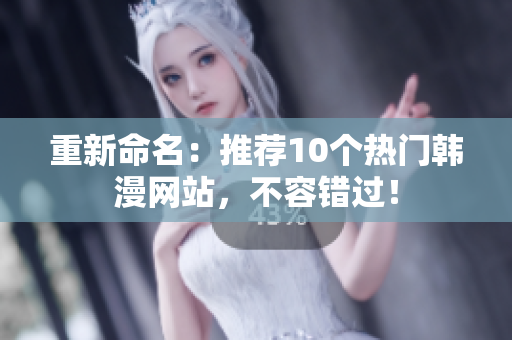 重新命名：推荐10个热门韩漫网站，不容错过！
