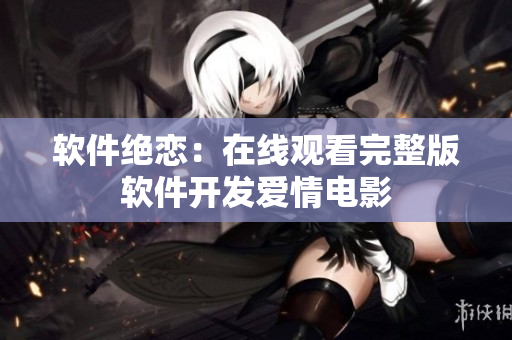 软件绝恋：在线观看完整版软件开发爱情电影