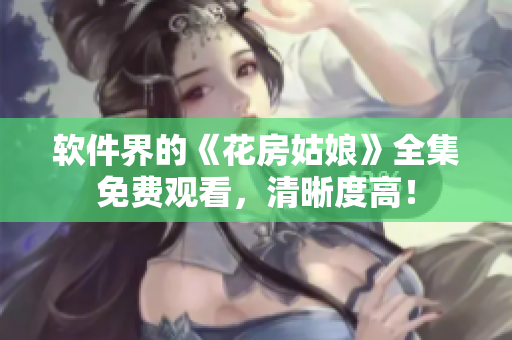 软件界的《花房姑娘》全集免费观看，清晰度高！
