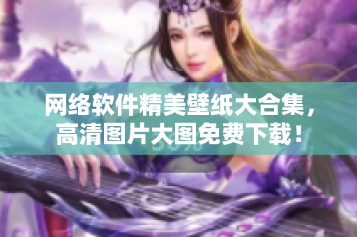 网络软件精美壁纸大合集，高清图片大图免费下载！