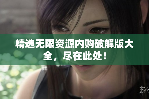 精选无限资源内购破解版大全，尽在此处！