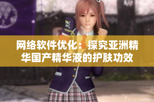 网络软件优化：探究亚洲精华国产精华液的护肤功效