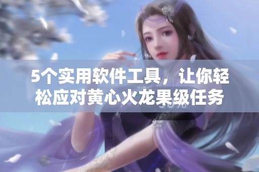 5个实用软件工具，让你轻松应对黄心火龙果级任务