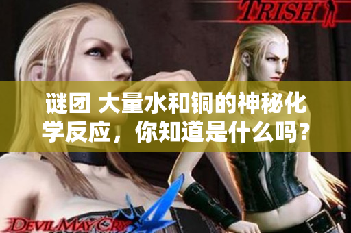 谜团 大量水和铜的神秘化学反应，你知道是什么吗？